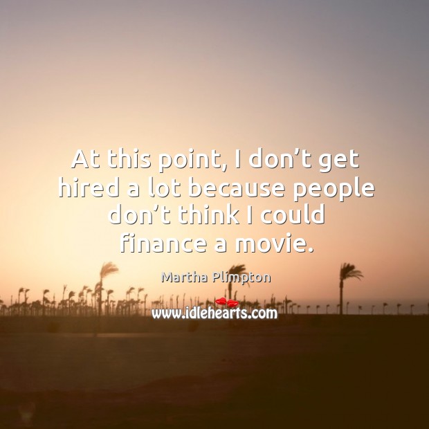 At this point, I don’t get hired a lot because people don’t think I could finance a movie. Martha Plimpton Picture Quote