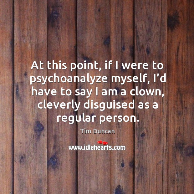 At this point, if I were to psychoanalyze myself, I’d have to say I am a clown, cleverly disguised as a regular person. Tim Duncan Picture Quote