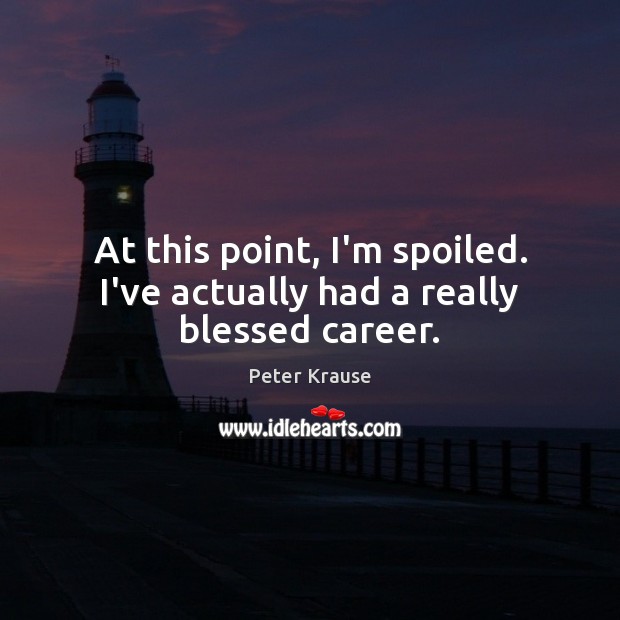 At this point, I’m spoiled. I’ve actually had a really blessed career. Peter Krause Picture Quote