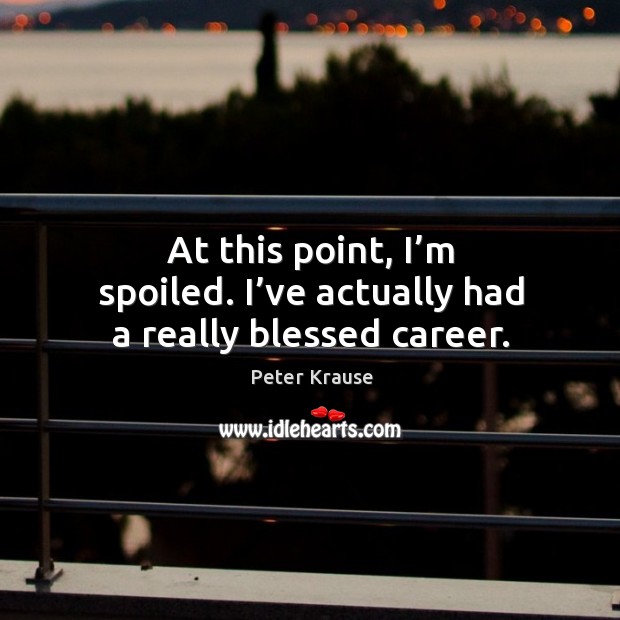 At this point, I’m spoiled. I’ve actually had a really blessed career. Peter Krause Picture Quote