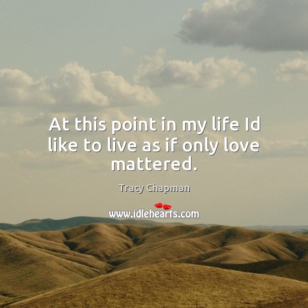 At this point in my life Id like to live as if only love mattered. Tracy Chapman Picture Quote