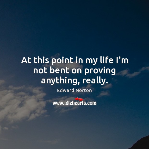 At this point in my life I’m not bent on proving anything, really. Edward Norton Picture Quote