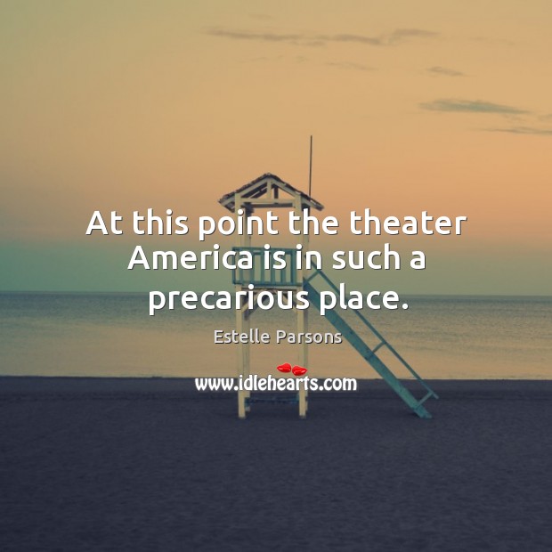 At this point the theater america is in such a precarious place. Estelle Parsons Picture Quote