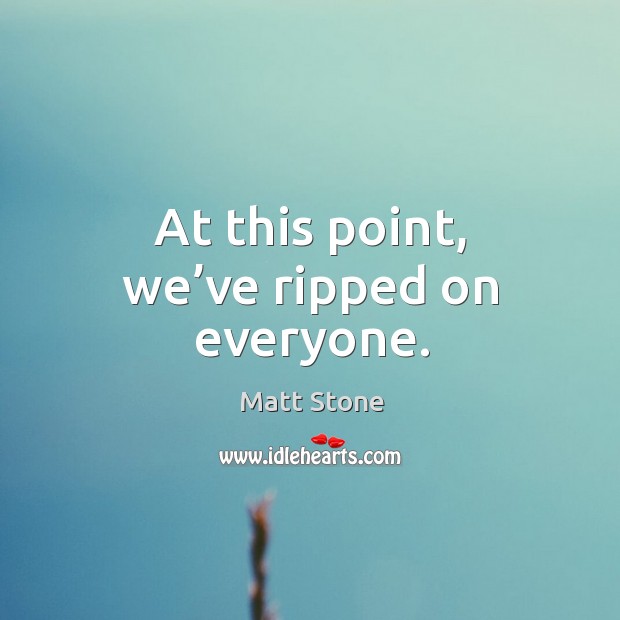 At this point, we’ve ripped on everyone. Matt Stone Picture Quote