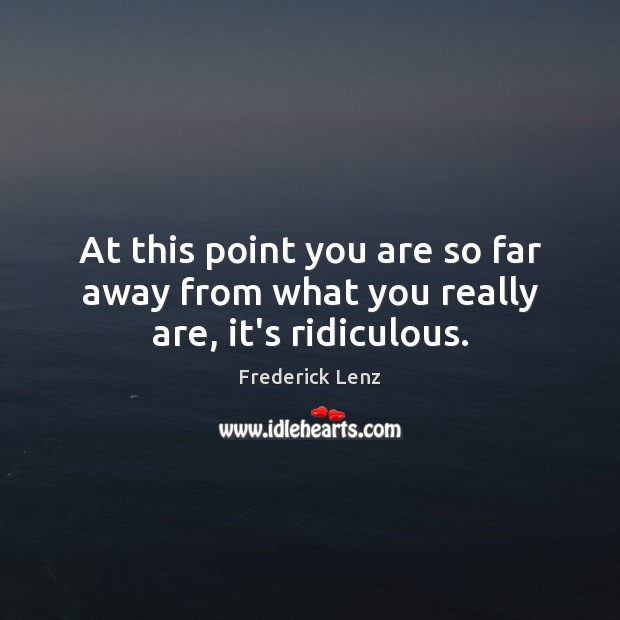 At this point you are so far away from what you really are, it’s ridiculous. Frederick Lenz Picture Quote