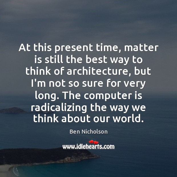 At this present time, matter is still the best way to think Ben Nicholson Picture Quote
