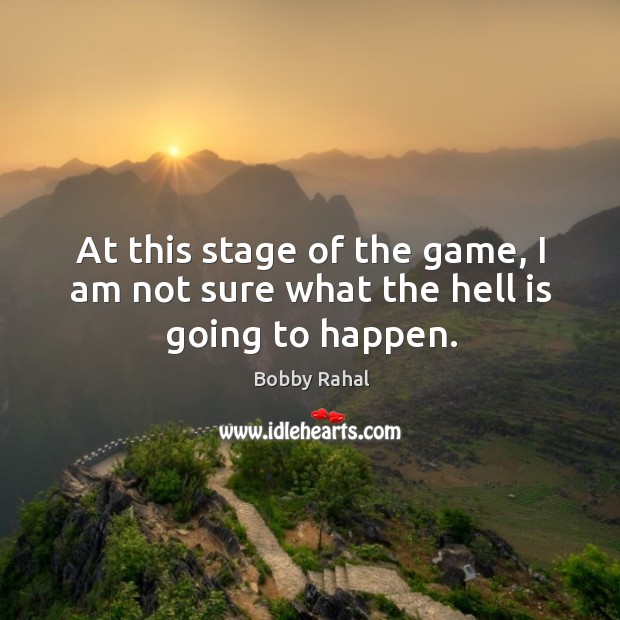 At this stage of the game, I am not sure what the hell is going to happen. Bobby Rahal Picture Quote