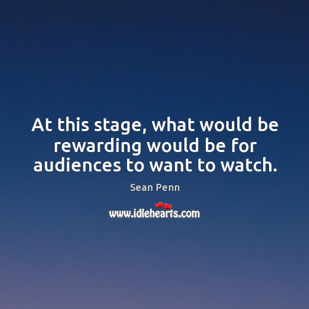 At this stage, what would be rewarding would be for audiences to want to watch. Sean Penn Picture Quote