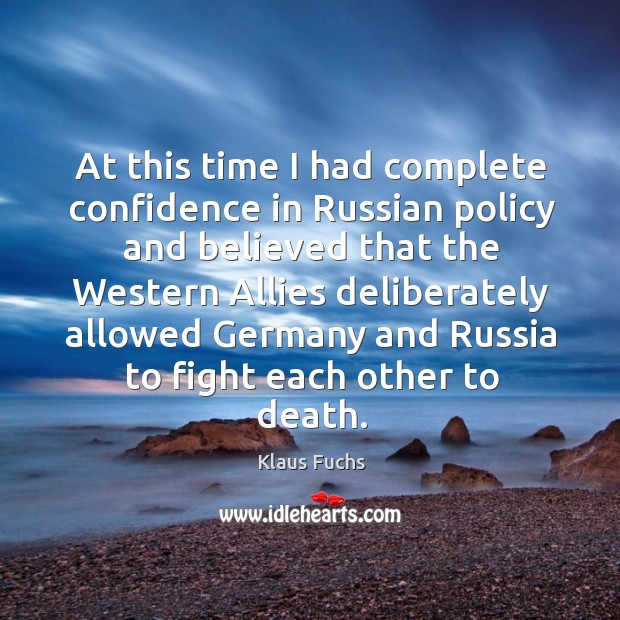 At this time I had complete confidence in russian policy and believed that the western allies Klaus Fuchs Picture Quote