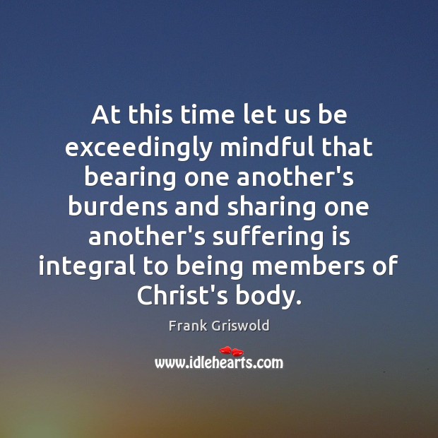 At this time let us be exceedingly mindful that bearing one another’s Image