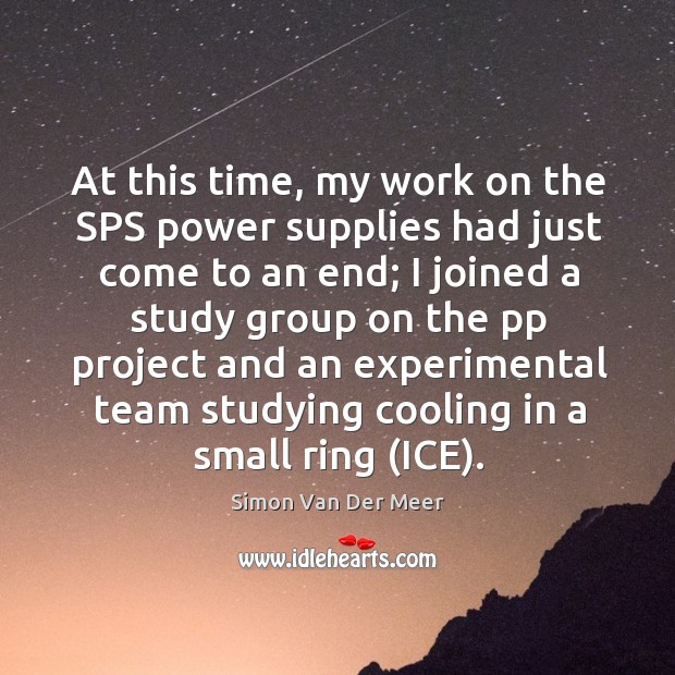 At this time, my work on the sps power supplies had just come to an end; Simon Van Der Meer Picture Quote