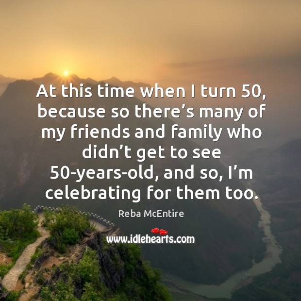 At this time when I turn 50, because so there’s many of my friends and family who didn’t get to see 50-years-old Image
