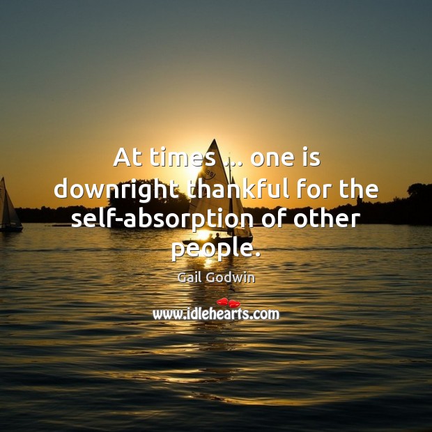 At times … one is downright thankful for the self-absorption of other people. Gail Godwin Picture Quote