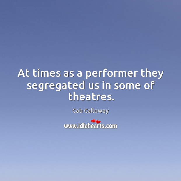 At times as a performer they segregated us in some of theatres. Cab Calloway Picture Quote