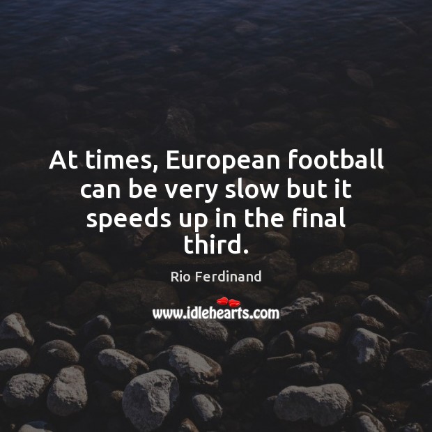 At times, European football can be very slow but it speeds up in the final third. Rio Ferdinand Picture Quote