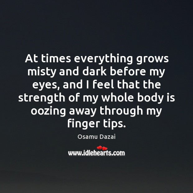 At times everything grows misty and dark before my eyes, and I Osamu Dazai Picture Quote