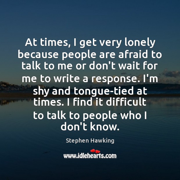 At times, I get very lonely because people are afraid to talk Stephen Hawking Picture Quote