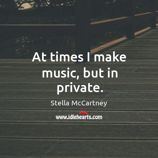 At times I make music, but in private. Stella McCartney Picture Quote