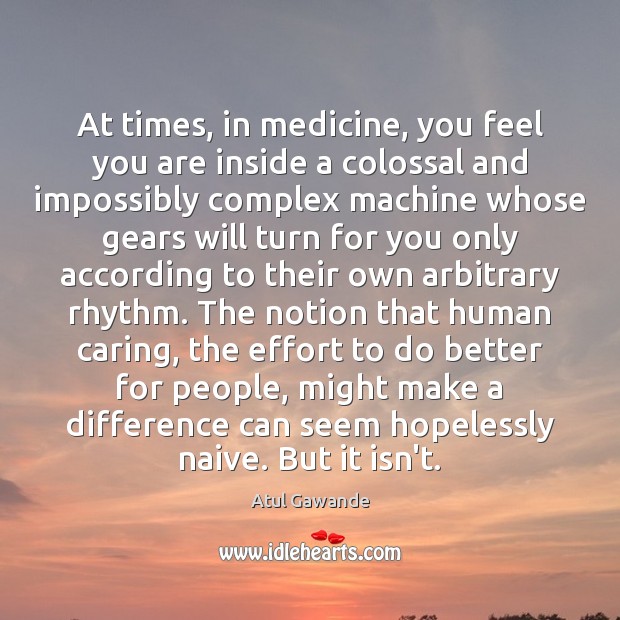 At times, in medicine, you feel you are inside a colossal and Atul Gawande Picture Quote