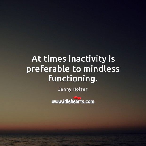 At times inactivity is preferable to mindless functioning. Jenny Holzer Picture Quote
