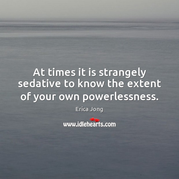At times it is strangely sedative to know the extent of your own powerlessness. Erica Jong Picture Quote