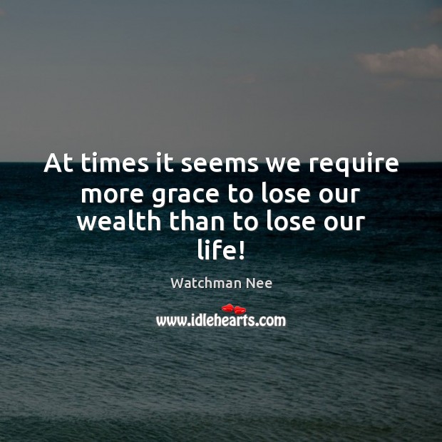 At times it seems we require more grace to lose our wealth than to lose our life! Watchman Nee Picture Quote