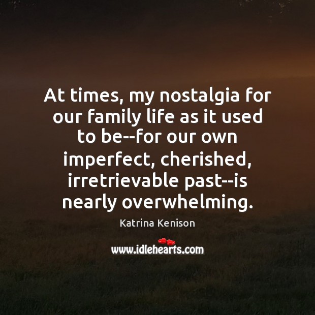 At times, my nostalgia for our family life as it used to Katrina Kenison Picture Quote
