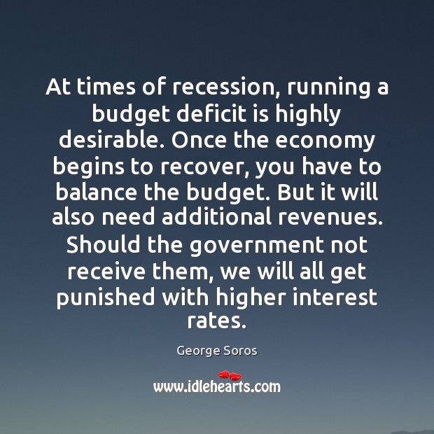 At times of recession, running a budget deficit is highly desirable. Once George Soros Picture Quote