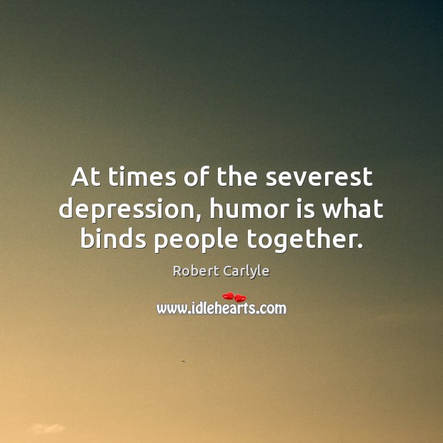 At times of the severest depression, humor is what binds people together. Robert Carlyle Picture Quote