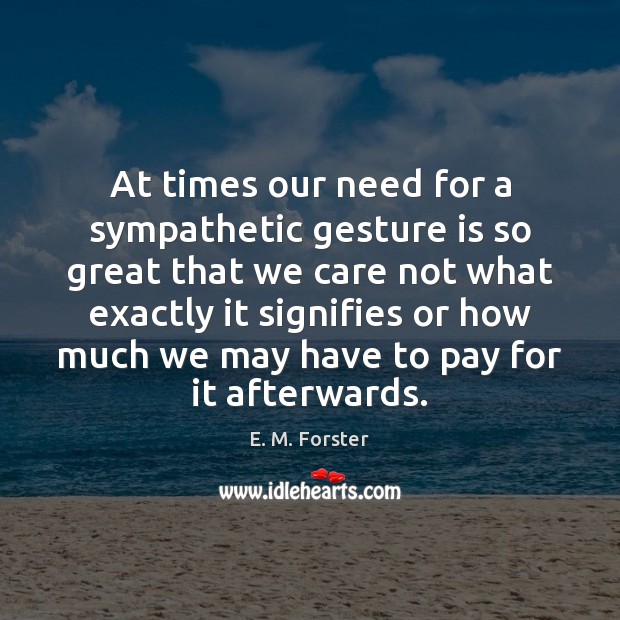 At times our need for a sympathetic gesture is so great that E. M. Forster Picture Quote