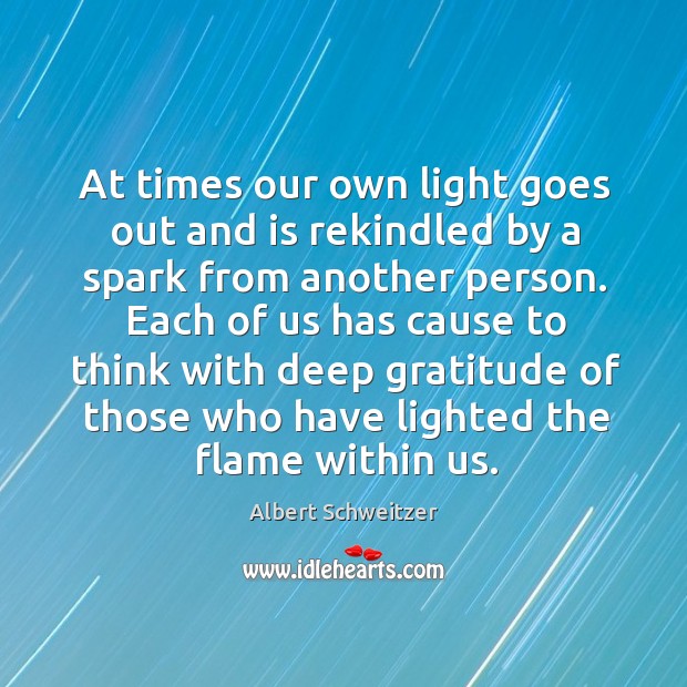 At times our own light goes out and is rekindled by a spark from another person. Albert Schweitzer Picture Quote