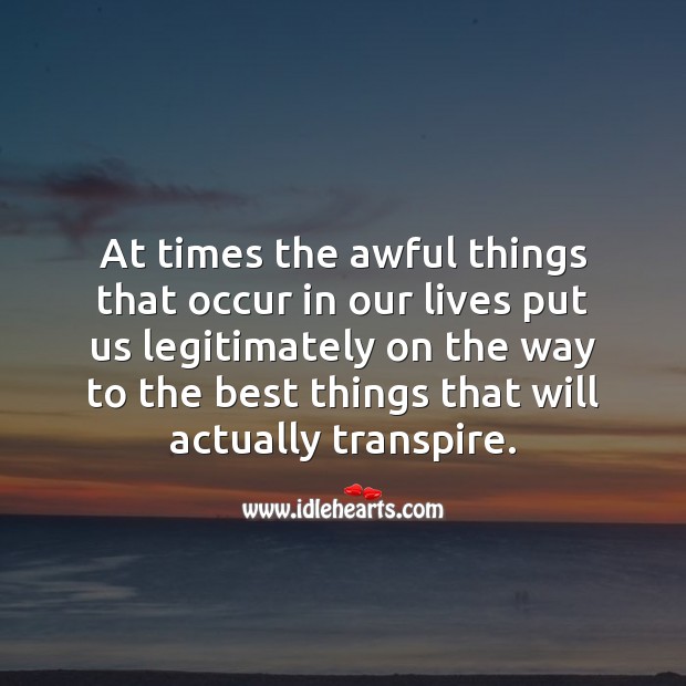At times the awful things that occur put us on the way to the best things. Image