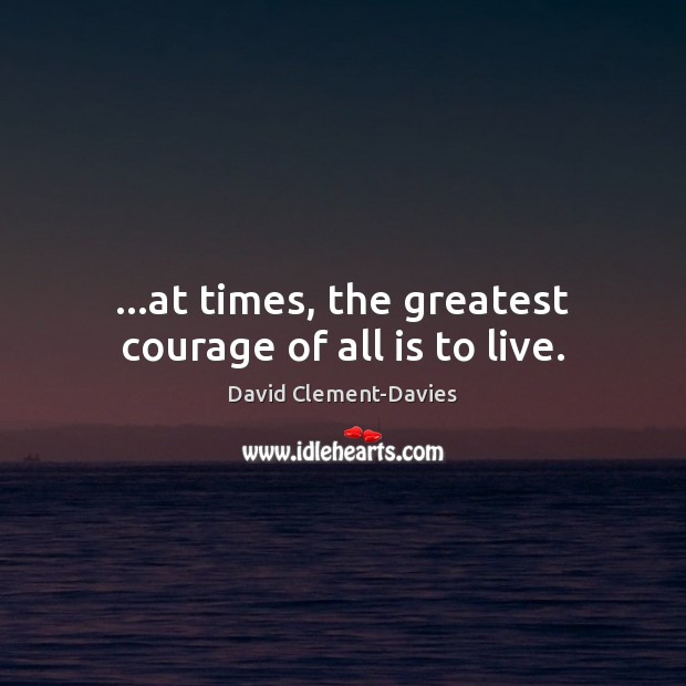 …at times, the greatest courage of all is to live. David Clement-Davies Picture Quote