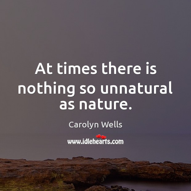 At times there is nothing so unnatural as nature. Carolyn Wells Picture Quote