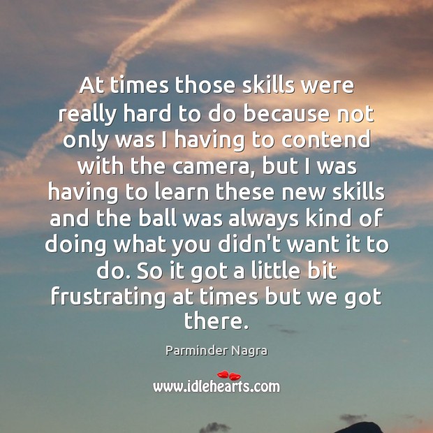 At times those skills were really hard to do because not only Parminder Nagra Picture Quote