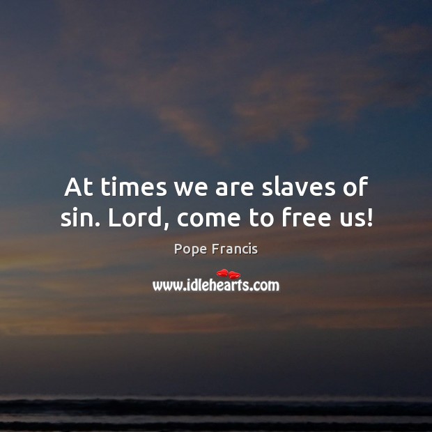 At times we are slaves of sin. Lord, come to free us! Pope Francis Picture Quote