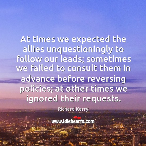 At times we expected the allies unquestioningly to follow our leads; sometimes Richard Kerry Picture Quote