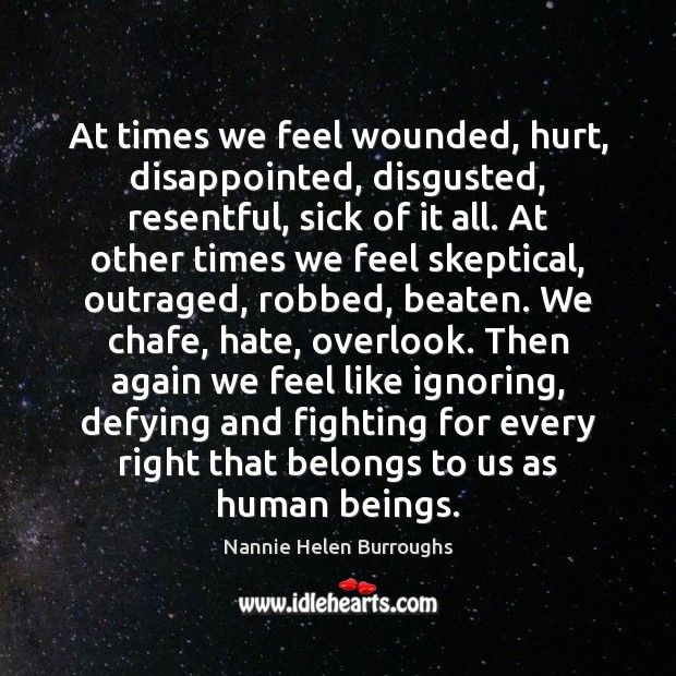 At times we feel wounded, hurt, disappointed, disgusted, resentful, sick of it Nannie Helen Burroughs Picture Quote