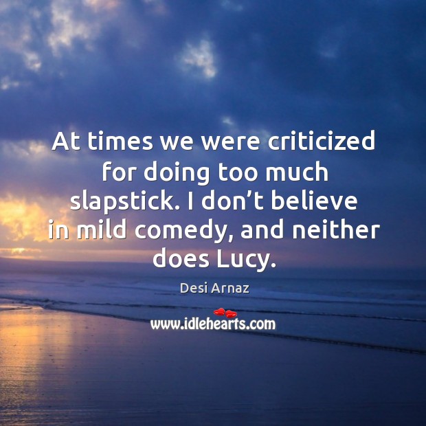 At times we were criticized for doing too much slapstick. I don’t believe in mild comedy, and neither does lucy. Image