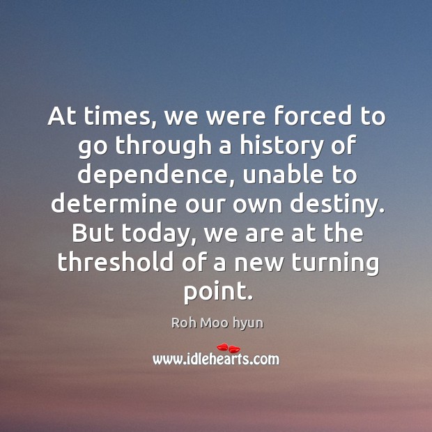 At times, we were forced to go through a history of dependence, unable to determine our own destiny. Roh Moo hyun Picture Quote