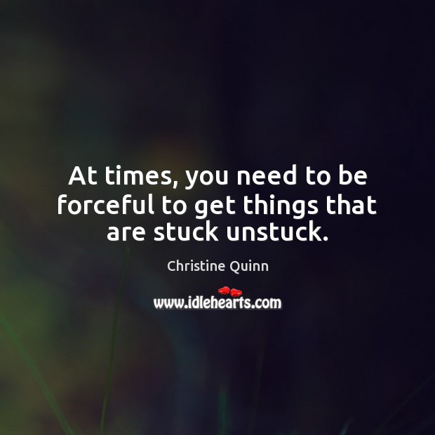 At times, you need to be forceful to get things that are stuck unstuck. Christine Quinn Picture Quote
