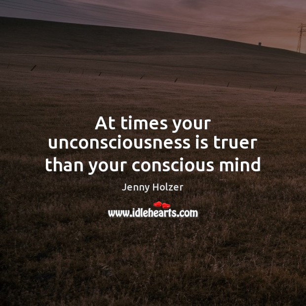 At times your unconsciousness is truer than your conscious mind Jenny Holzer Picture Quote