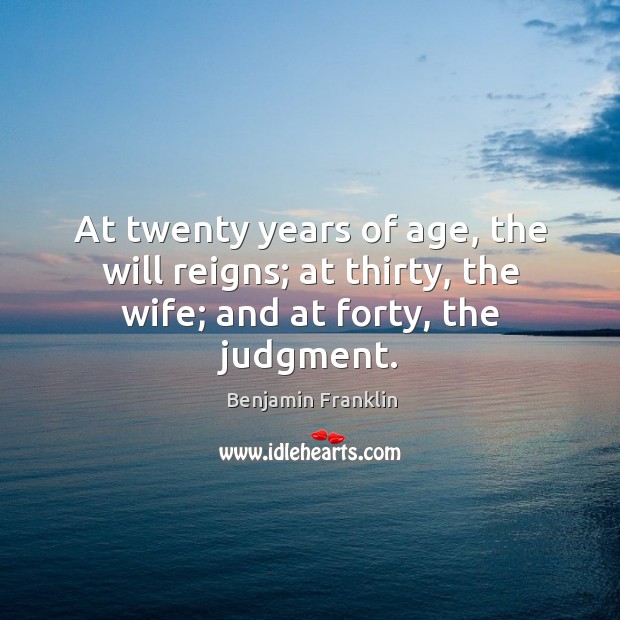 At twenty years of age, the will reigns; at thirty, the wife; and at forty, the judgment. Benjamin Franklin Picture Quote