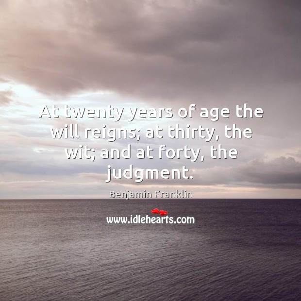 At twenty years of age the will reigns; at thirty, the wit; and at forty, the judgment. 