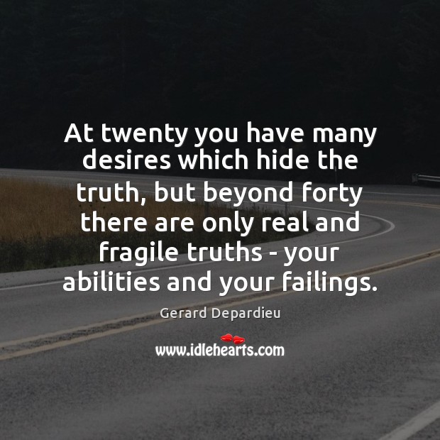 At twenty you have many desires which hide the truth, but beyond 