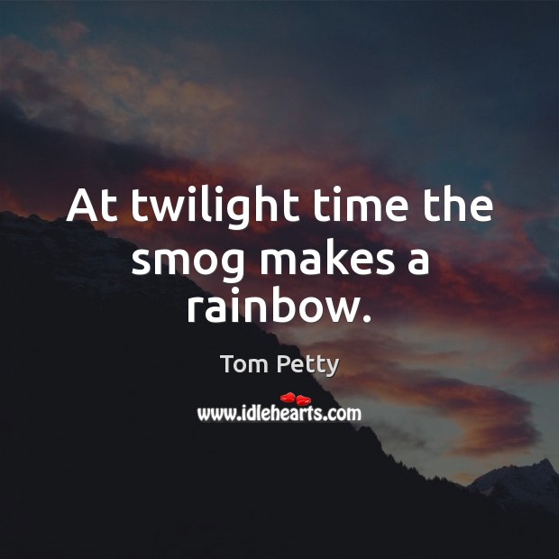 At twilight time the smog makes a rainbow. Tom Petty Picture Quote