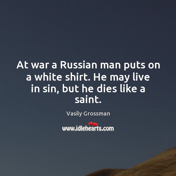 At war a Russian man puts on a white shirt. He may live in sin, but he dies like a saint. Vasily Grossman Picture Quote