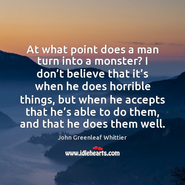 At what point does a man turn into a monster? I don’ John Greenleaf Whittier Picture Quote