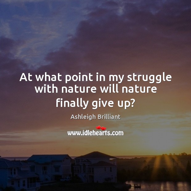 At what point in my struggle with nature will nature finally give up? Ashleigh Brilliant Picture Quote