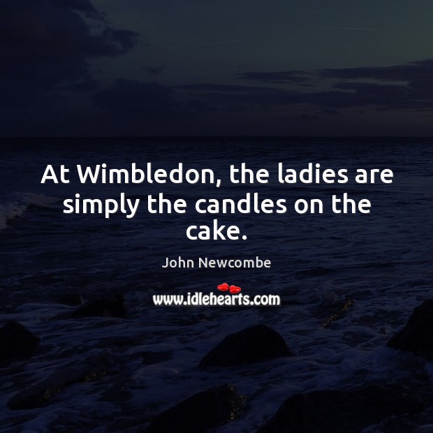 At Wimbledon, the ladies are simply the candles on the cake. John Newcombe Picture Quote
